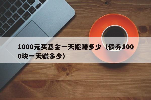 1000块钱买基金一天能赚多少钱 基金买100会亏1000吗-第1张图片-知源网